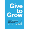 Give to Grow: Invest in Relationships to Build Your Business and Your Career