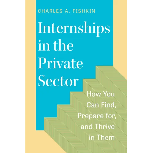 Internships in the Private Sector: How You Can Find, Prepare For, and Thrive in Them