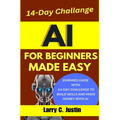 AI For Beginners Made Easy: Dummies Guide with a 14-Day Challenge to Build Skills and Make Money with AI