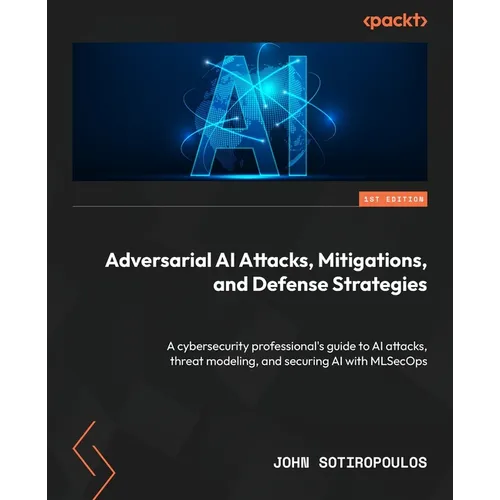 Adversarial AI Attacks, Mitigations, and Defense Strategies: A cybersecurity professional's guide to AI attacks, threat modeling, and securing AI with