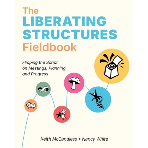 The Liberating Structures Fieldbook: Flipping the Script on Meetings, Planning, and Progress