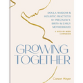 Growing Together: Doula Wisdom & Holistic Practices for Pregnancy, Birth & Early Motherhood