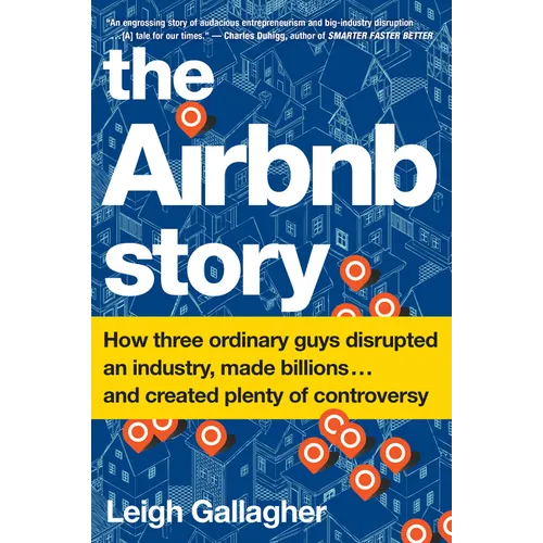 The Airbnb Story: How Three Ordinary Guys Disrupted an Industry, Made Billions . . . and Created Plenty of Controversy