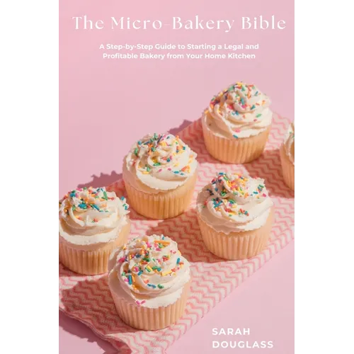 The Micro-Bakery Bible: A Step-by-Step Guide to Starting a Legal and Profitable Bakery from Your Home Kitchen