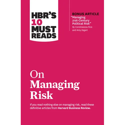 Hbr's 10 Must Reads on Managing Risk (with Bonus Article Managing 21st-Century Political Risk by Condoleezza Rice and Amy Zegart)