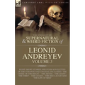 The Collected Supernatural and Weird Fiction of Leonid Andreyev Volume 3: Eight Short Stories and Four Novelettes of the Strange and Unusual Including