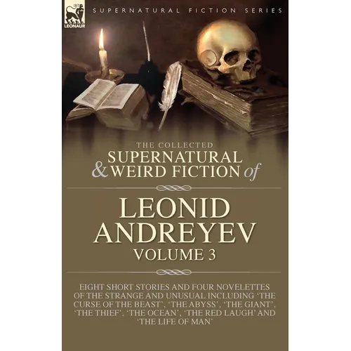 The Collected Supernatural and Weird Fiction of Leonid Andreyev Volume 3: Eight Short Stories and Four Novelettes of the Strange and Unusual Including