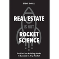 Real Estate Is Not Rocket Science: The Six Core Building Blocks to Succeed in Any Market