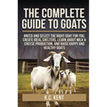 The Complete Guide To Goats: Breed and Select the Right Goat For You, Create Ideal Shelters, Learn about Milk Production, and Raise Happy and Healthy