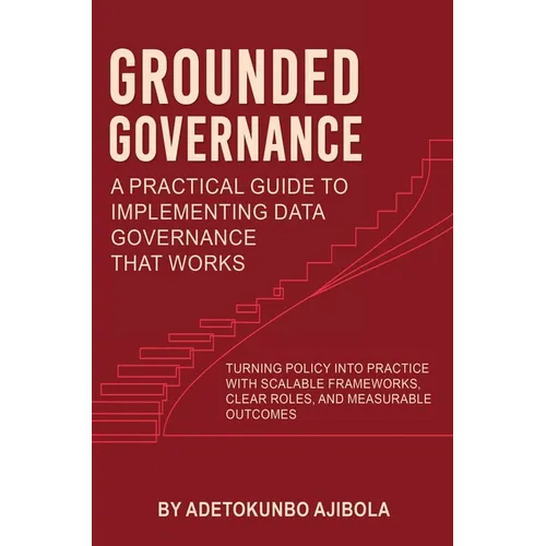 Grounded Governance A Practical Guide to Implementing Data Governance That Works