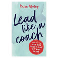 Lead Like a Coach: How to get the most out of any team
