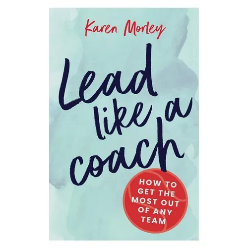 Lead Like a Coach: How to get the most out of any team