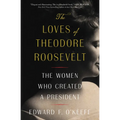 The Loves of Theodore Roosevelt: The Women Who Created a President