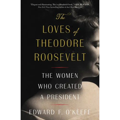 The Loves of Theodore Roosevelt: The Women Who Created a President