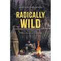 Radically Wild: True Tales of Adventure, Wilderness Survival, and Hard Lessons