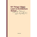 101 Things I Didn't Learn In Architecture School: And wish I had known before my first job