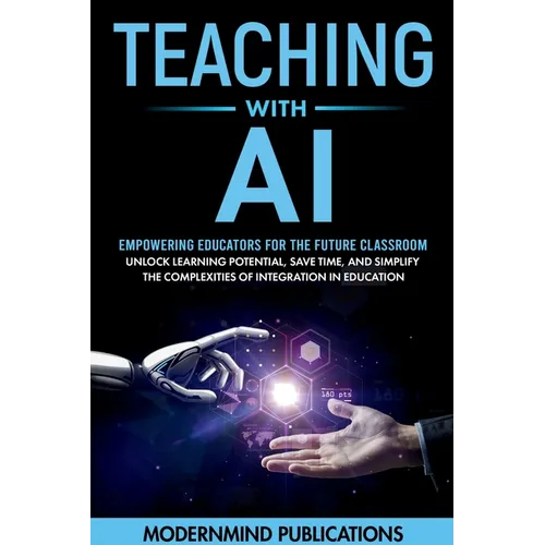 Teaching With AI: Empowering Educators For the Future Classroom - Unlock Learning Potential, Save Time, and Simplify the Complexities of Integration i