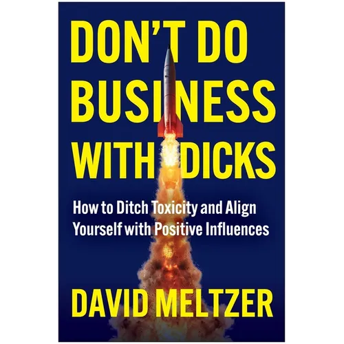 Don't Do Business with Dicks: How to Ditch Toxicity and Align Yourself with Positive Influences