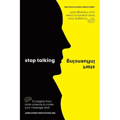 Stop Talking, Start Influencing: 12 Insights from Brain Science to Make Your Message Stick