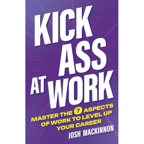 Kick Ass At Work: Master the 7 Aspects of Work to Level Up Your Career