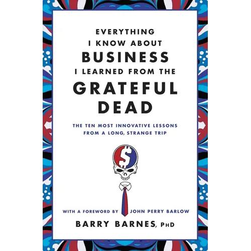 Everything I Know about Business I Learned from the Grateful Dead: The Ten Most Innovative Lessons from a Long, Strange Trip