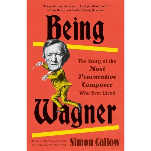 Being Wagner: The Story of the Most Provocative Composer Who Ever Lived