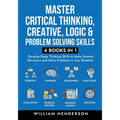 Master Critical Thinking, Creative, Logic & Problem Solving Skills (4 Books in 1): Develop Deep Thinking Skills to Make Smarter Decisions and Solve Pr