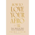 How to Love Your Afro: Your Holistic Natural Hair and Self-Love Guide - From the Host of the Texture Talks Podcast