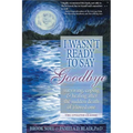 I Wasn't Ready to Say Goodbye: Surviving, Coping and Healing After the Sudden Death of a Loved One