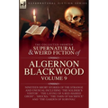 The Collected Shorter Supernatural & Weird Fiction of Algernon Blackwood: Volume 9: Nineteen Short Stories of the Strange and Unusual Including 'The S