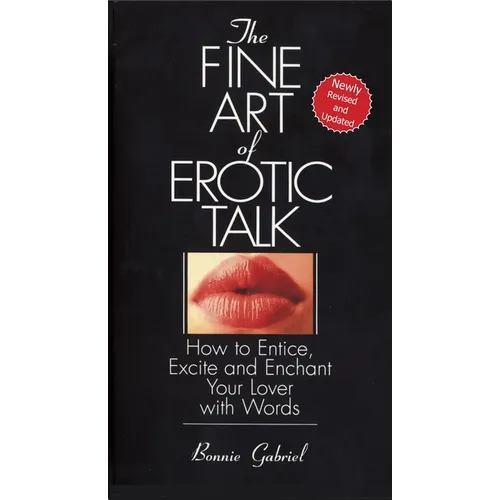 The Fine Art Of Erotic Talk: How To Entice, Excite, And Enchant Your Lover With Words