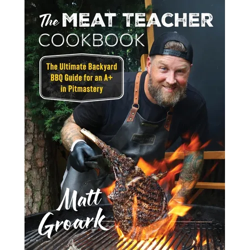 The Meat Teacher Cookbook: The Ultimate Backyard BBQ Guide for an A+ in Pitmastery