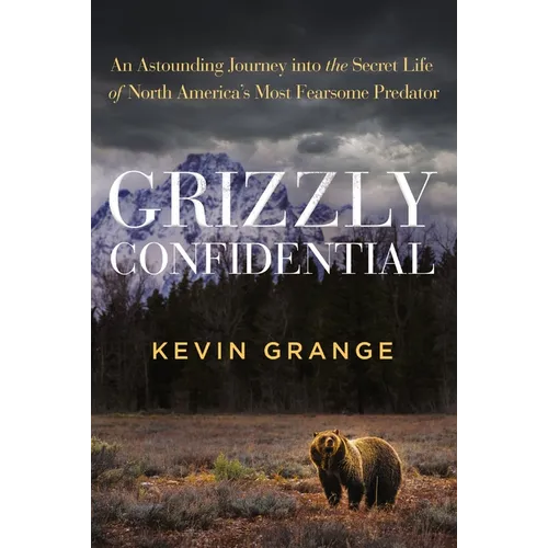 Grizzly Confidential: An Astounding Journey Into the Secret Life of North America's Most Fearsome Predator