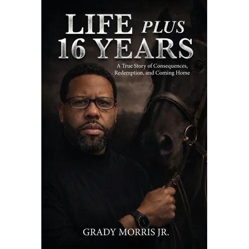 Life Plus 16 Years: A True Story of Consequences, Redemption, and Coming Home