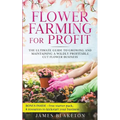 Flower Farming for Profit The Ultimate Guide to Growing and Maintaining a Wildly Profitable Cut Flower Business