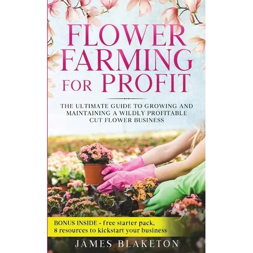 Flower Farming for Profit The Ultimate Guide to Growing and Maintaining a Wildly Profitable Cut Flower Business