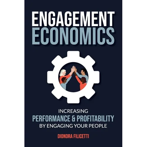 Engagement Economics: Increasing Performance & Profitability by Engaging Your People