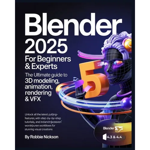 Blender 2025 for Beginners & Experts: The Ultimate Guide to 3D Modeling, Animation, Rendering & VFX: Unlock All the Latest Cutting-Edge Features with