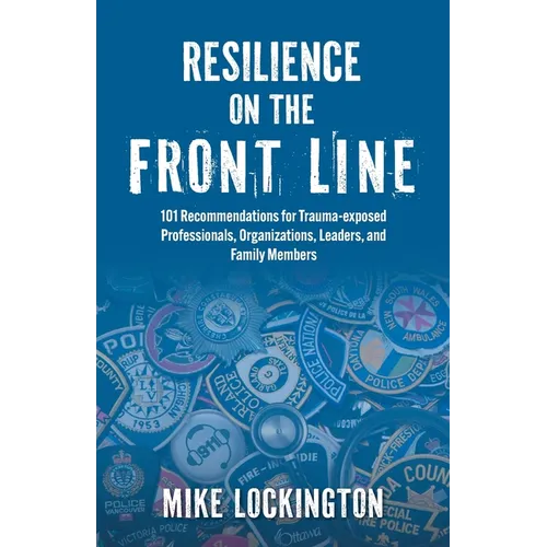 Resilience on the Front Line: 101 Recommendations for Trauma-exposed Professionals, Organizations, Leaders, and Family Members