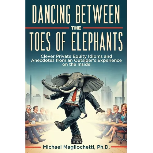 Dancing Between the Toes of Elephants: Clever Private Equity Idioms and Anecdotes from an Outsider's Experience on the Inside
