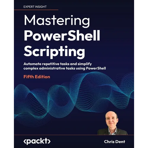 Mastering PowerShell Scripting - Fifth Edition: Automate repetitive tasks and simplify complex administrative tasks using PowerShell