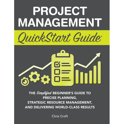 Project Management QuickStart Guide: The Simplified Beginner's Guide to Precise Planning, Strategic Resource Management, and Delivering World Class Re