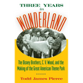 Three Years in Wonderland: The Disney Brothers, C. V. Wood, and the Making of the Great American Theme Park