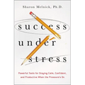 The Success Under Stress: Powerful Tools for Staying Calm, Confident, and Productive When the Pressure's On