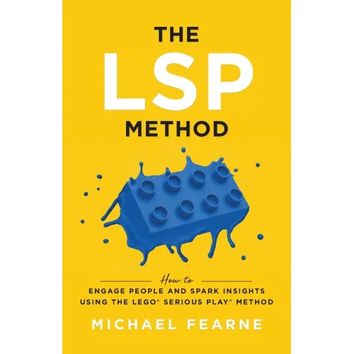 The LSP Method: How to Engage People and Spark Insights Using the LEGO(R) Serious Play(R) Method