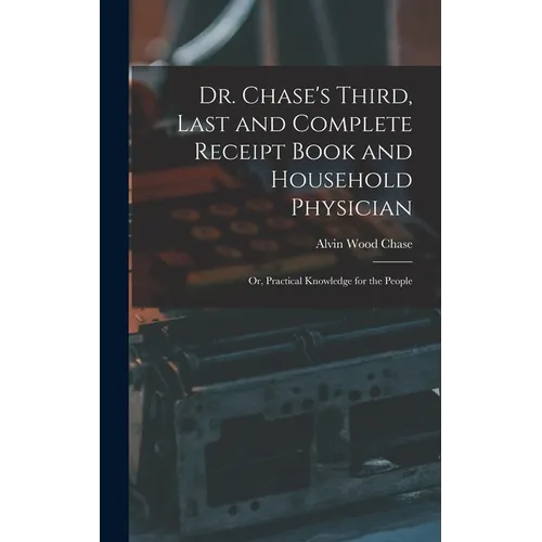 Dr. Chase's Third, Last and Complete Receipt Book and Household Physician: Or, Practical Knowledge for the People