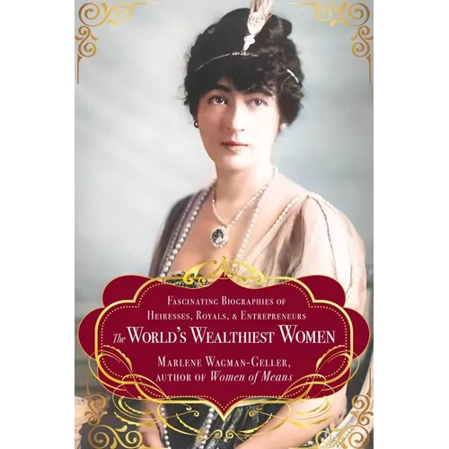 The World's Wealthiest Women: Fascinating Biographies of Heiresses, Royals, Entrepreneurs, and Entertainers