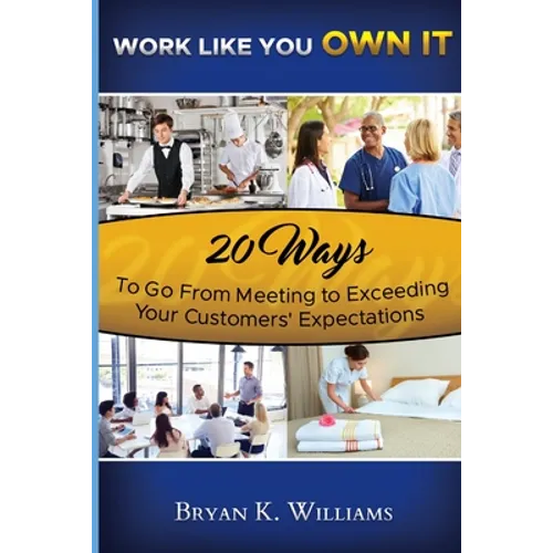 WORK LIKE YOU OWN IT! 20 Ways to Go From Meeting to Exceeding Your Customers' Expectations