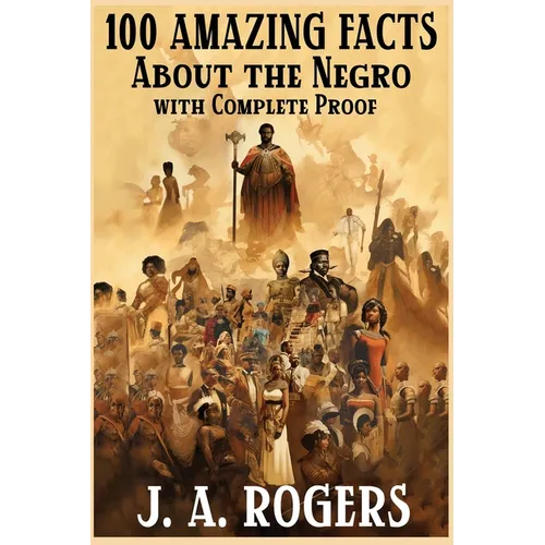 100 Amazing Facts About the Negro with Complete Proof: A Short Cut to The World History of The Negro