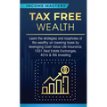 Tax Free Wealth: Learn the strategies and loopholes of the wealthy on lowering taxes by leveraging Cash Value Life Insurance, 1031 Real Estate Exchang